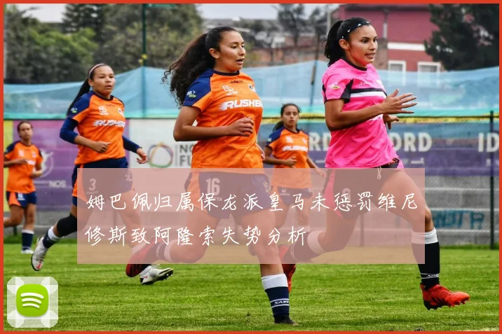 姆巴佩归属保龙派皇马未惩罚维尼修斯致阿隆索失势分析