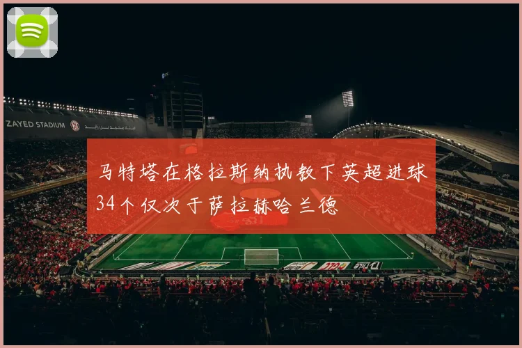 马特塔在格拉斯纳执教下英超进球34个仅次于萨拉赫哈兰德