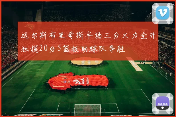 迈尔斯布里奇斯半场三分火力全开独揽20分5篮板助球队争胜