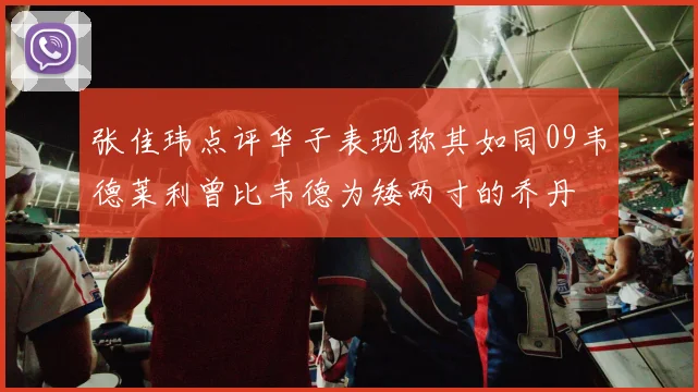 张佳玮点评华子表现称其如同09韦德莱利曾比韦德为矮两寸的乔丹