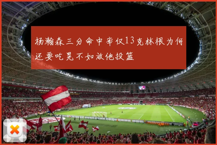 杨瀚森三分命中率仅13克林根为何还要吃晃不如放他投篮