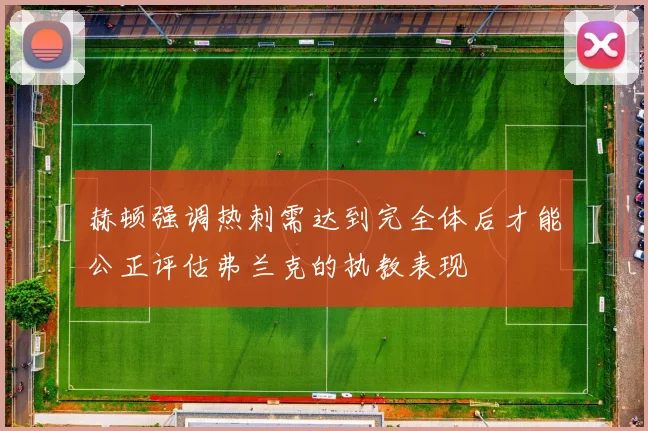 赫顿强调热刺需达到完全体后才能公正评估弗兰克的执教表现