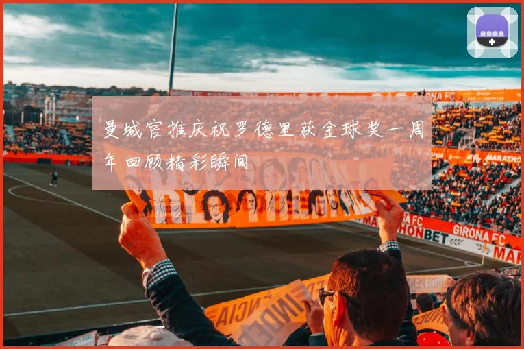 曼城官推庆祝罗德里获金球奖一周年回顾精彩瞬间