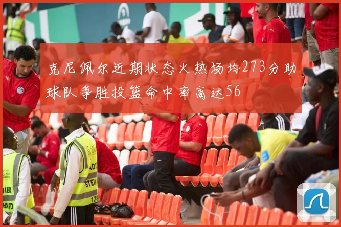 克尼佩尔近期状态火热场均273分助球队争胜投篮命中率高达56